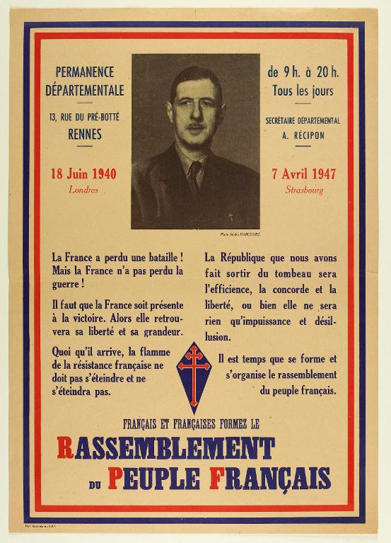 Affiche de la section départementale du RPF (Rassemblement du Peuple Français) à Rennes vers 1947. Le texte et la photo du Général De Gaulle sont encadrés par les couleurs de la France. Une croix de Lorraine est placée entre les deux colonnes du texte qui, reprenant des expressions de l'appel du 18 juin 1940, invite les Français(es) à "former" le R. P. F., ce qui indiquerait que l'affiche ait été émise au début du mouvement. Source : Collections du Musée de Bretagne. Numéro d'inventaire : 997.0018.61